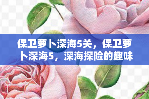 保卫萝卜深海5关，保卫萝卜深海5，深海探险的趣味挑战