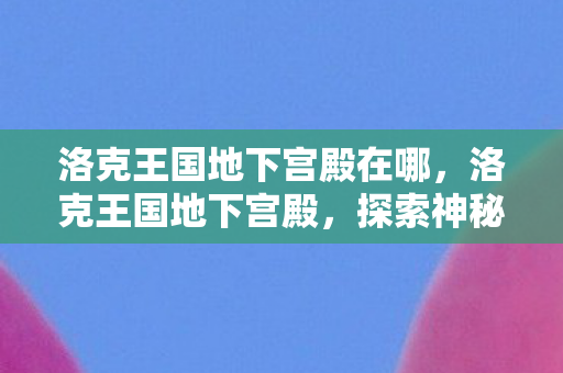 洛克王国地下宫殿在哪，洛克王国地下宫殿，探索神秘王国的隐秘宝藏