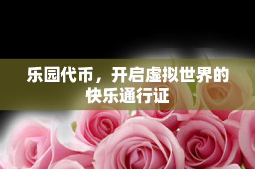 乐园代币,开启虚拟世界的快乐通行证 乐园代币,开启虚拟世界的快乐通行证