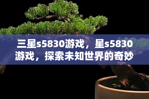 三星s5830游戏，星s5830游戏，探索未知世界的奇妙之旅
