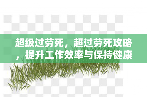 超级过劳死，超过劳死攻略，提升工作效率与保持健康平衡的秘籍