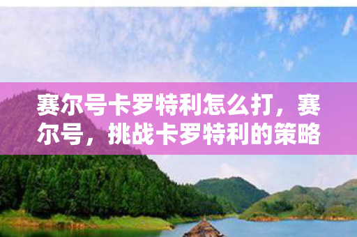 赛尔号卡罗特利怎么打，赛尔号，挑战卡罗特利的策略与技巧