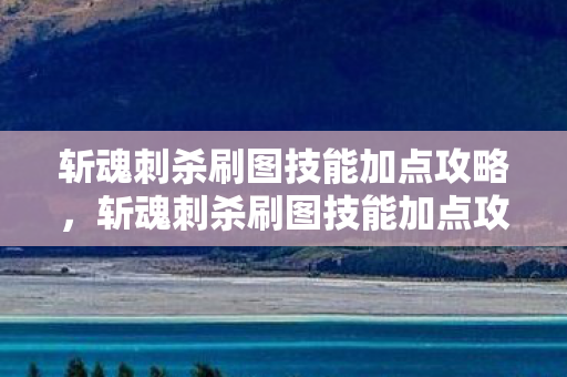 斩魂刺杀刷图技能加点攻略，斩魂刺杀刷图技能加点攻略