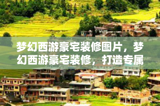 梦幻西游豪宅装修图片，梦幻西游豪宅装修，打造专属的西游世界