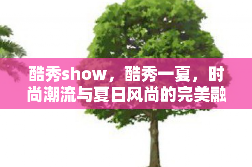 酷秀show，酷秀一夏，时尚潮流与夏日风尚的完美融合