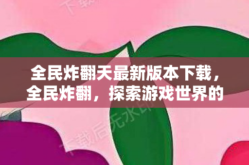全民炸翻天最新版本下载，全民炸翻，探索游戏世界的无限可能