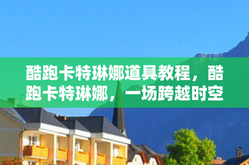 酷跑卡特琳娜道具教程，酷跑卡特琳娜，一场跨越时空的冒险之旅