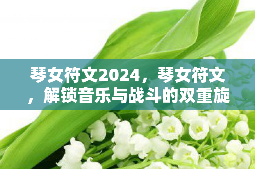 琴女符文2024，琴女符文，解锁音乐与战斗的双重旋律