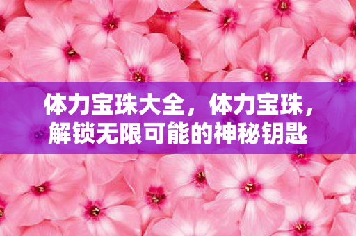 体力宝珠大全，体力宝珠，解锁无限可能的神秘钥匙