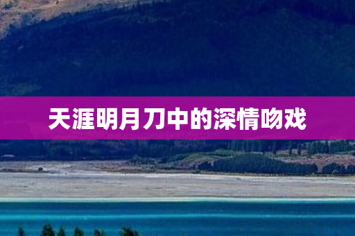 天涯明月刀中的深情吻戏