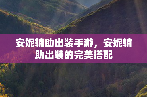 安妮辅助出装手游，安妮辅助出装的完美搭配