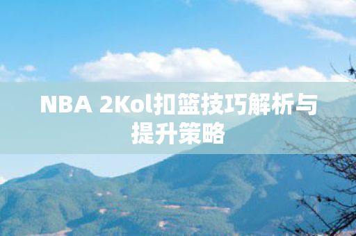 NBA 2Kol扣篮技巧解析与提升策略