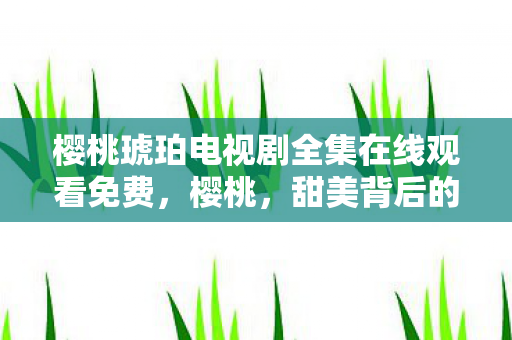樱桃琥珀电视剧全集在线观看免费，樱桃，甜美背后的秘密
