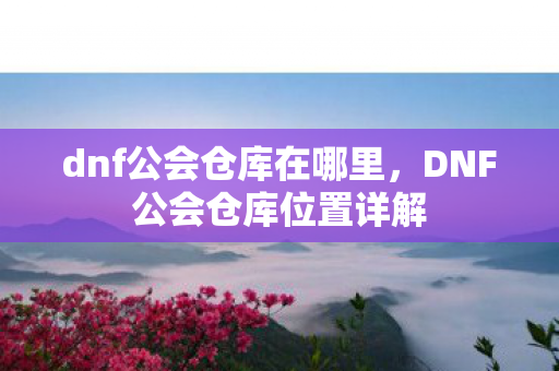 dnf公会仓库在哪里，DNF公会仓库位置详解
