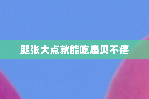 腿张大点就能吃扇贝不疼