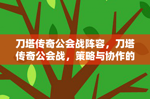 刀塔传奇公会战阵容，刀塔传奇公会战，策略与协作的巅峰对决