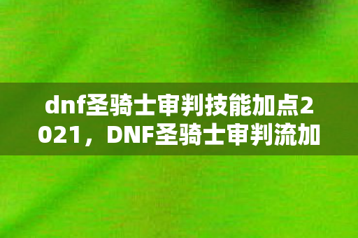 dnf圣骑士审判技能加点2021，DNF圣骑士审判流加点详解