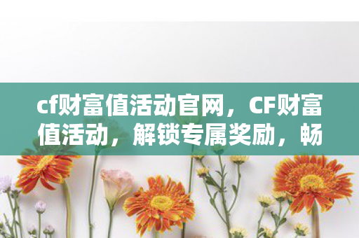 cf财富值活动官网，CF财富值活动，解锁专属奖励，畅享游戏新体验