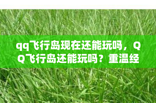qq飞行岛现在还能玩吗，QQ飞行岛还能玩吗？重温经典，探索未来