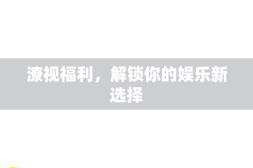 潦视福利，解锁你的娱乐新选择