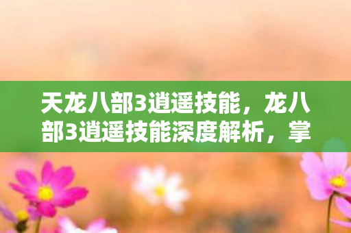 天龙八部3逍遥技能，龙八部3逍遥技能深度解析，掌握逍遥派绝技，驰骋江湖