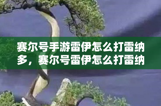 赛尔号手游雷伊怎么打雷纳多，赛尔号雷伊怎么打雷纳多
