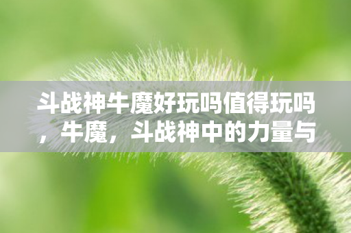 斗战神牛魔好玩吗值得玩吗，牛魔，斗战神中的力量与荣耀