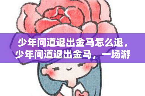 少年问道退出金马怎么退，少年问道退出金马，一场游戏江湖的离别