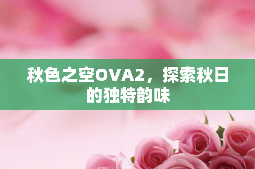 秋色之空OVA2，探索秋日的独特韵味