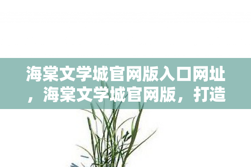 海棠文学城官网版入口网址，海棠文学城官网版，打造文学爱好者的精神乐园