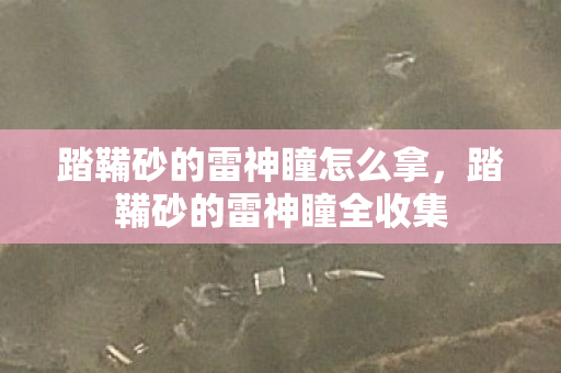 踏鞴砂的雷神瞳怎么拿，踏鞴砂的雷神瞳全收集