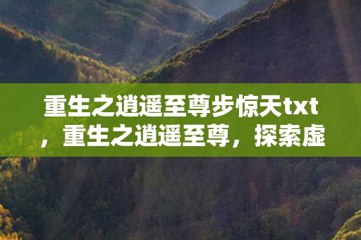 重生之逍遥至尊步惊天txt，重生之逍遥至尊，探索虚拟世界的无限可能