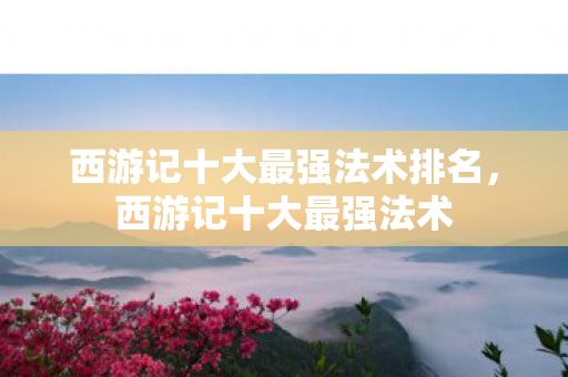 西游记十大最强法术排名，西游记十大最强法术