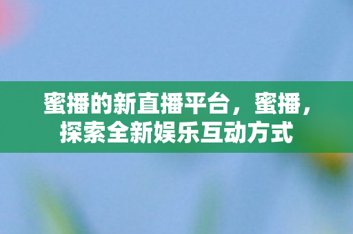 蜜播的新直播平台，蜜播，探索全新娱乐互动方式