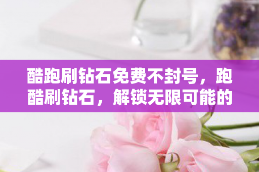 酷跑刷钻石免费不封号，跑酷刷钻石，解锁无限可能的趣味挑战