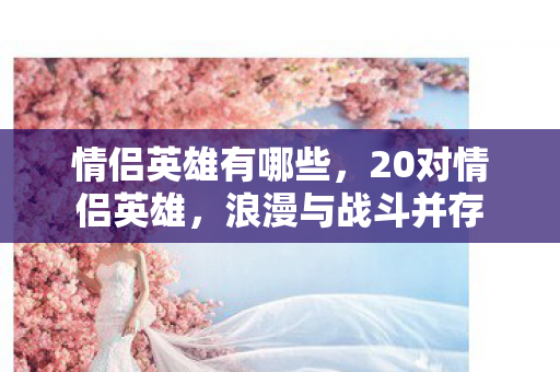 情侣英雄有哪些，20对情侣英雄，浪漫与战斗并存