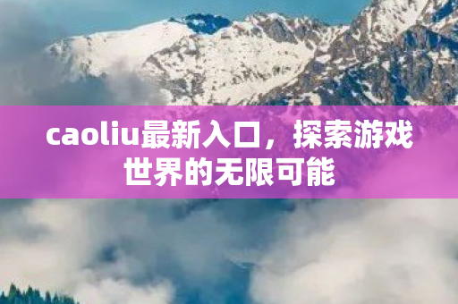 caoliu最新入口，探索游戏世界的无限可能