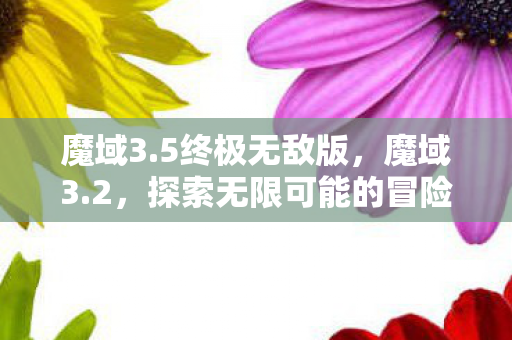 魔域3.5终极无敌版，魔域3.2，探索无限可能的冒险之旅