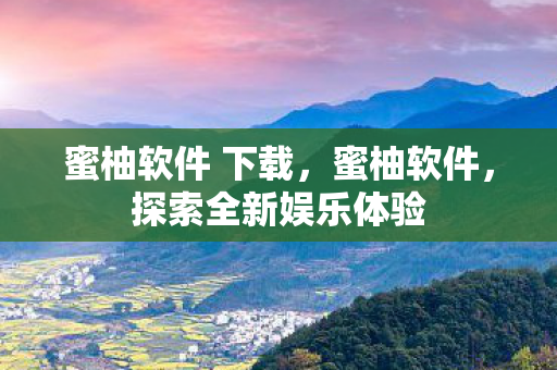 蜜柚软件 下载，蜜柚软件，探索全新娱乐体验