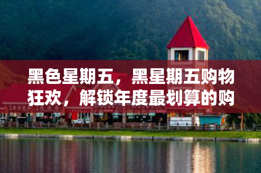 黑色星期五，黑星期五购物狂欢，解锁年度最划算的购物盛宴