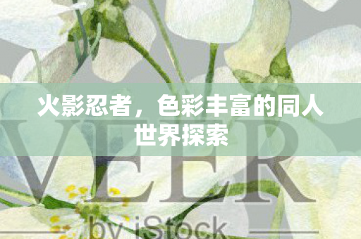 火影忍者，色彩丰富的同人世界探索