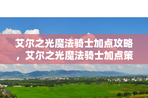 艾尔之光魔法骑士加点攻略，艾尔之光魔法骑士加点策略