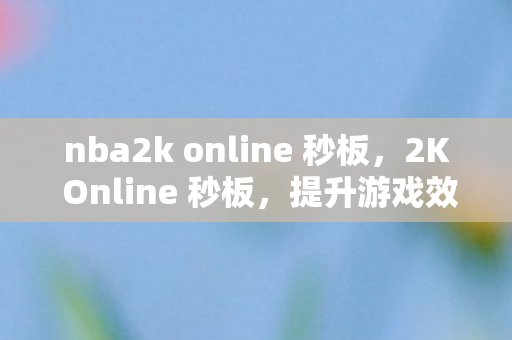nba2k online 秒板，2K Online 秒板，提升游戏效率与体验的关键