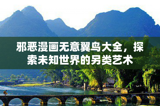 邪恶漫画无意翼鸟大全，探索未知世界的另类艺术