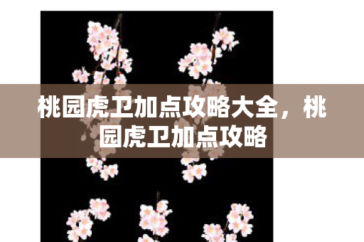 桃园虎卫加点攻略大全，桃园虎卫加点攻略