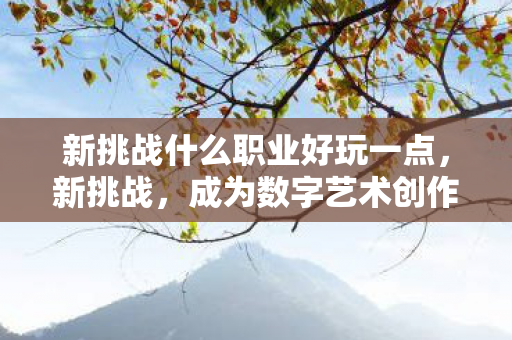 新挑战什么职业好玩一点，新挑战，成为数字艺术创作者