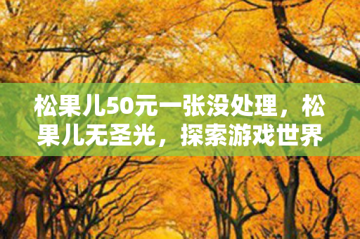 松果儿50元一张没处理，松果儿无圣光，探索游戏世界的纯净之旅