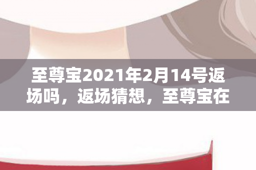 至尊宝2021年2月14号返场吗，返场猜想，至尊宝在2020年2月14日的可能性