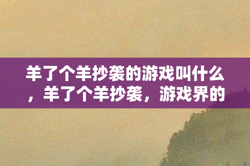 羊了个羊抄袭的游戏叫什么，羊了个羊抄袭，游戏界的创意剽窃现象探析