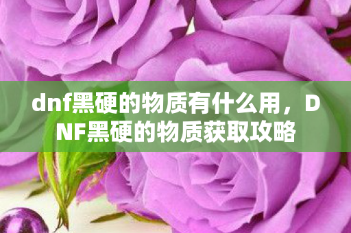 dnf黑硬的物质有什么用，DNF黑硬的物质获取攻略